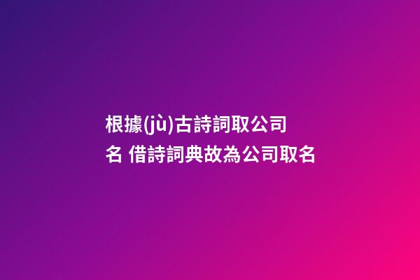 根據(jù)古詩詞取公司名 借詩詞典故為公司取名-第1張-公司起名-玄機(jī)派